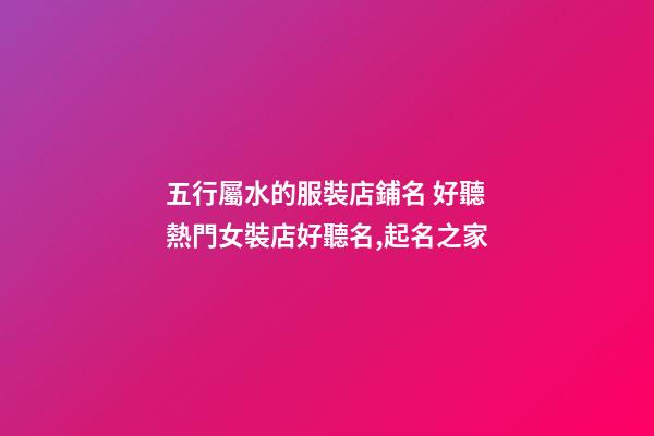 五行屬水的服裝店鋪名 好聽熱門女裝店好聽名,起名之家-第1張-店鋪起名-玄機派